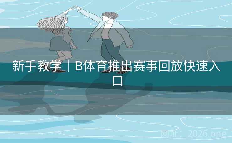 新手教学｜B体育推出赛事回放快速入口