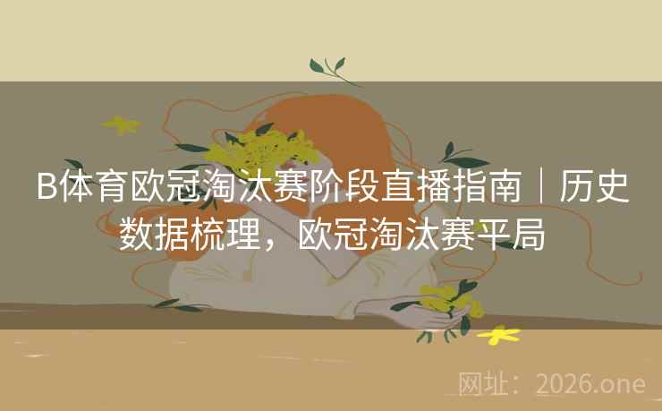 B体育欧冠淘汰赛阶段直播指南｜历史数据梳理，欧冠淘汰赛平局