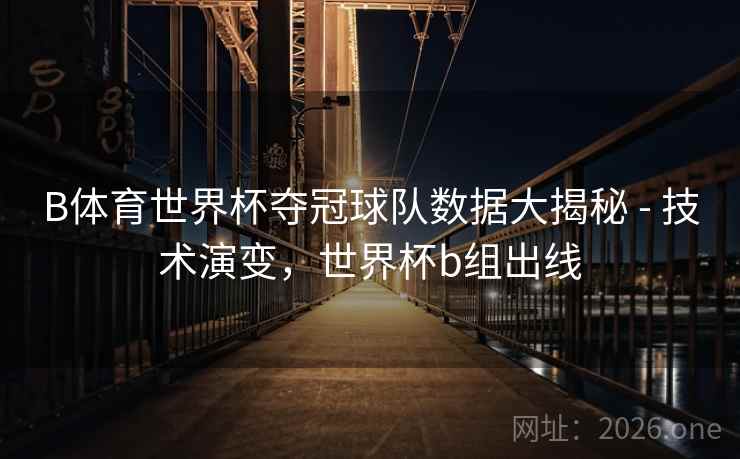 B体育世界杯夺冠球队数据大揭秘 - 技术演变，世界杯b组出线