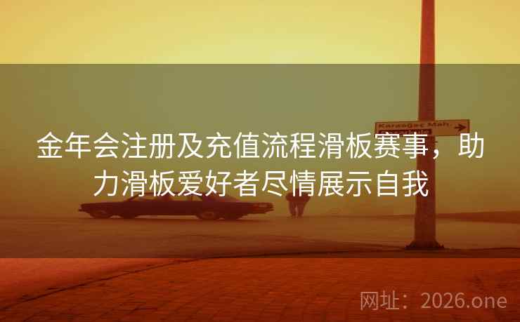 金年会注册及充值流程滑板赛事，助力滑板爱好者尽情展示自我