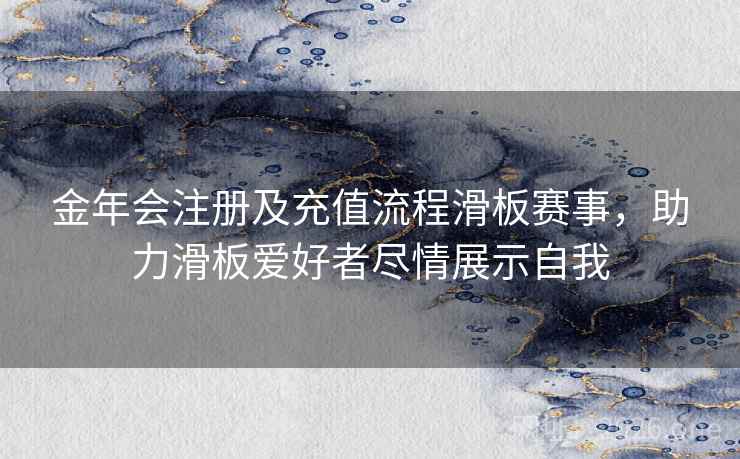 金年会注册及充值流程滑板赛事，助力滑板爱好者尽情展示自我