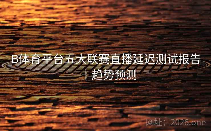 B体育平台五大联赛直播延迟测试报告｜趋势预测