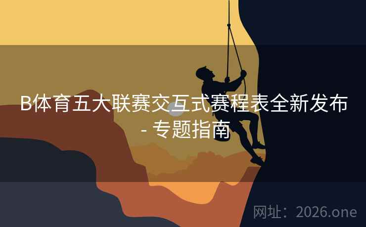 B体育五大联赛交互式赛程表全新发布 - 专题指南
