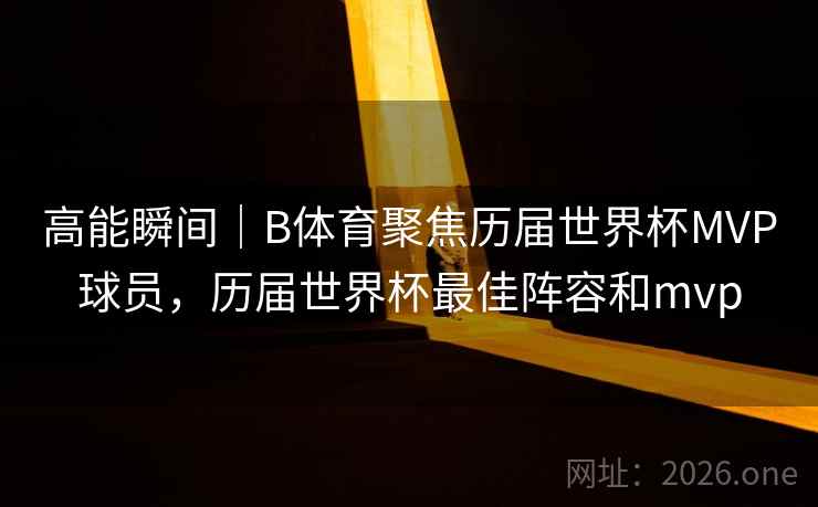 高能瞬间｜B体育聚焦历届世界杯MVP球员，历届世界杯最佳阵容和mvp