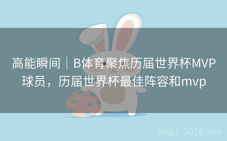 高能瞬间｜B体育聚焦历届世界杯MVP球员，历届世界杯最佳阵容和mvp