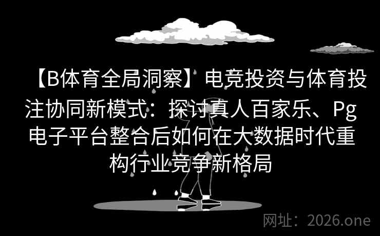 【B体育全局洞察】电竞投资与体育投注协同新模式：探讨真人百家乐、Pg电子平台整合后如何在大数据时代重构行业竞争新格局