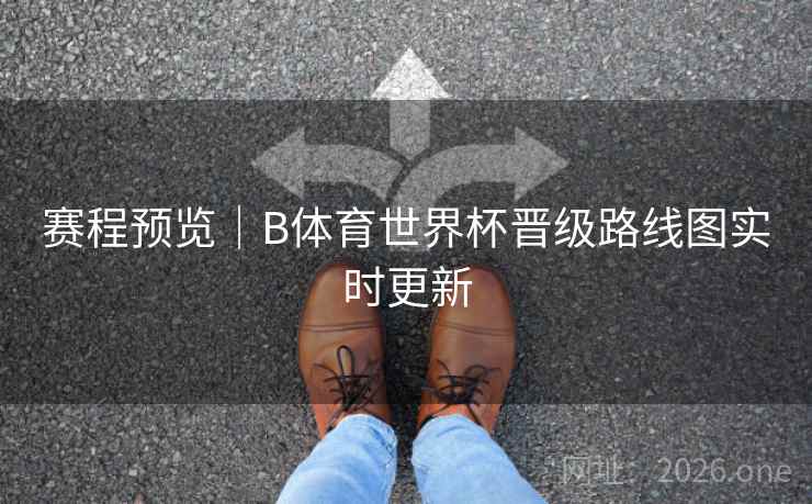赛程预览｜B体育世界杯晋级路线图实时更新