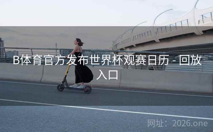B体育官方发布世界杯观赛日历 - 回放入口
