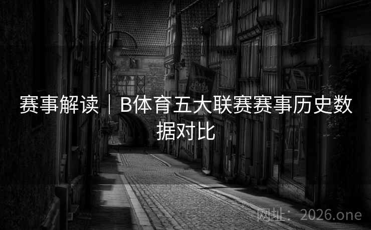赛事解读｜B体育五大联赛赛事历史数据对比