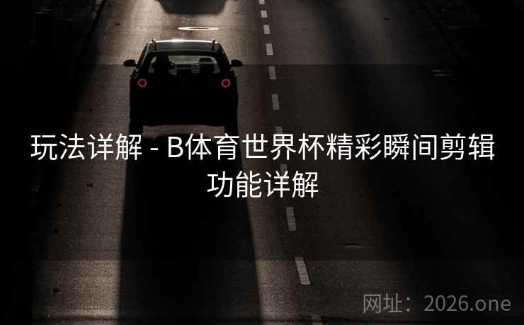 玩法详解 - B体育世界杯精彩瞬间剪辑功能详解