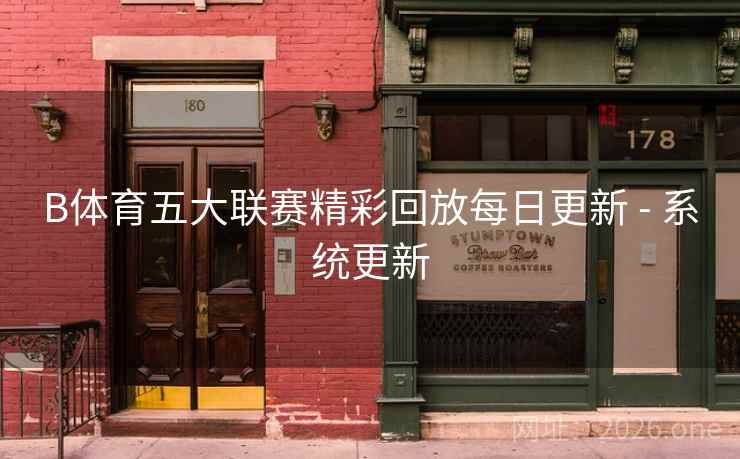 B体育五大联赛精彩回放每日更新 - 系统更新