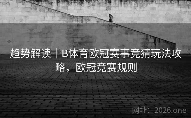 趋势解读｜B体育欧冠赛事竞猜玩法攻略，欧冠竞赛规则