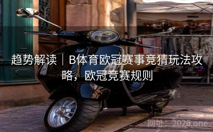 趋势解读｜B体育欧冠赛事竞猜玩法攻略，欧冠竞赛规则