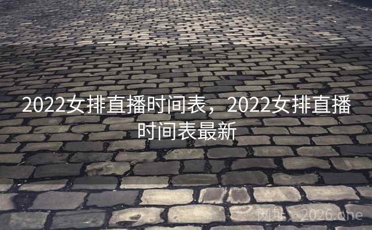 2022女排直播时间表，2022女排直播时间表最新