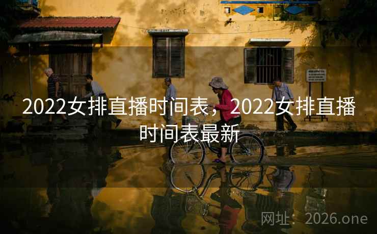 2022女排直播时间表，2022女排直播时间表最新
