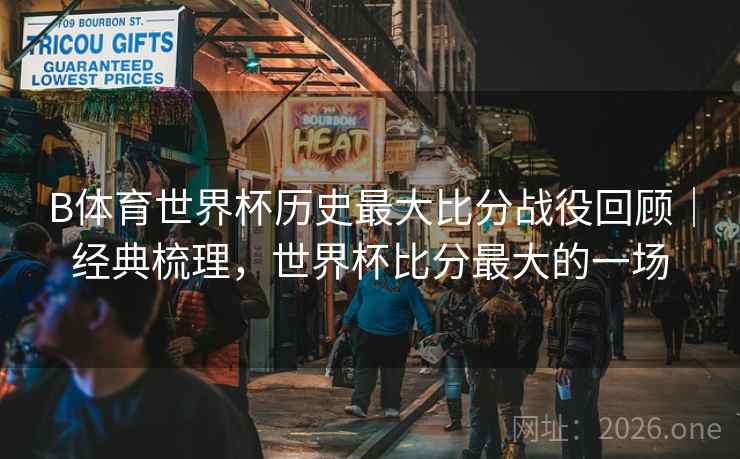 B体育世界杯历史最大比分战役回顾｜经典梳理，世界杯比分最大的一场
