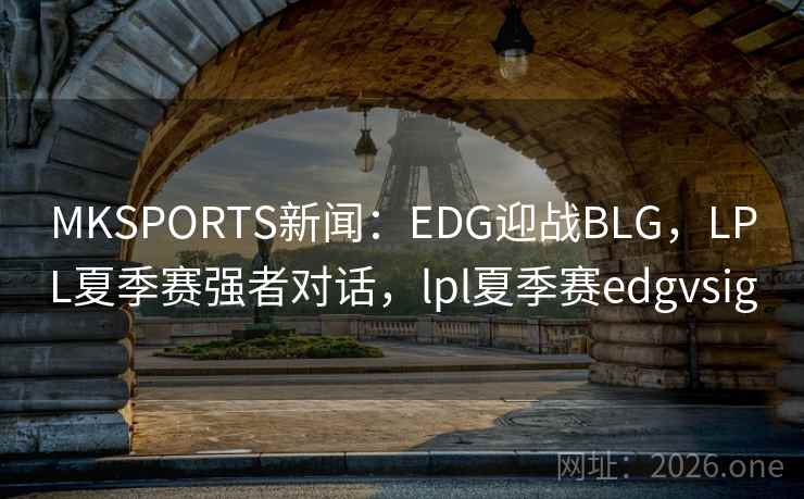 MKSPORTS新闻：EDG迎战BLG，LPL夏季赛强者对话，lpl夏季赛edgvsig