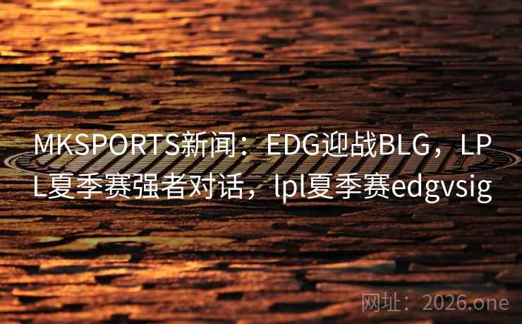MKSPORTS新闻：EDG迎战BLG，LPL夏季赛强者对话，lpl夏季赛edgvsig