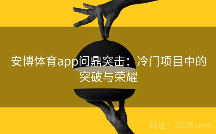 安博体育app问鼎突击：冷门项目中的突破与荣耀