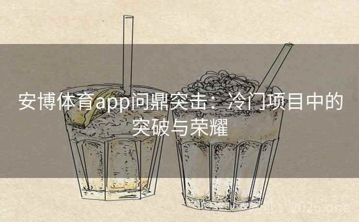 安博体育app问鼎突击：冷门项目中的突破与荣耀
