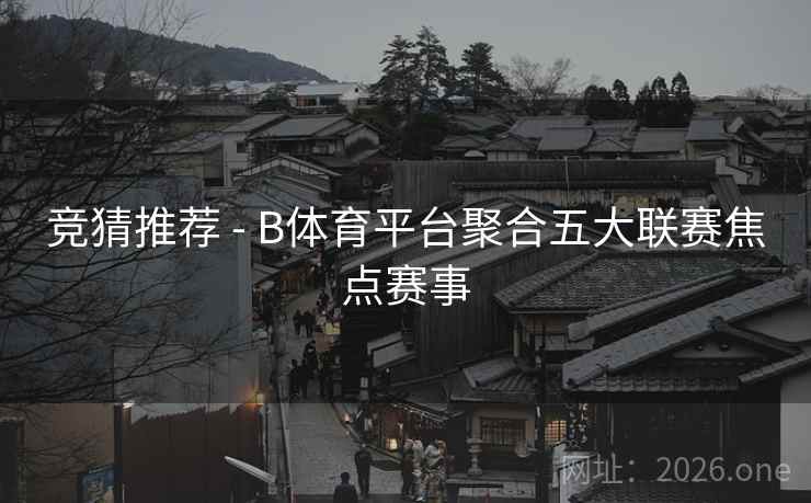 竞猜推荐 - B体育平台聚合五大联赛焦点赛事