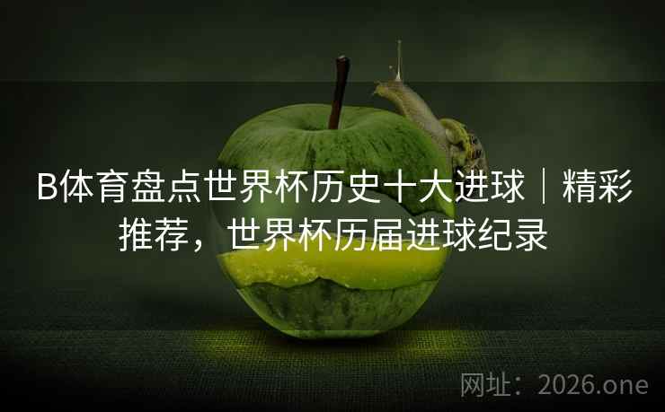 B体育盘点世界杯历史十大进球｜精彩推荐，世界杯历届进球纪录
