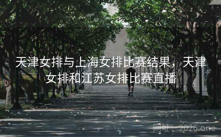 天津女排与上海女排比赛结果，天津女排和江苏女排比赛直播
