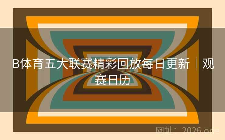 B体育五大联赛精彩回放每日更新｜观赛日历