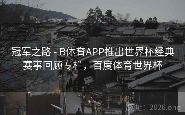 冠军之路 - B体育APP推出世界杯经典赛事回顾专栏，百度体育世界杯