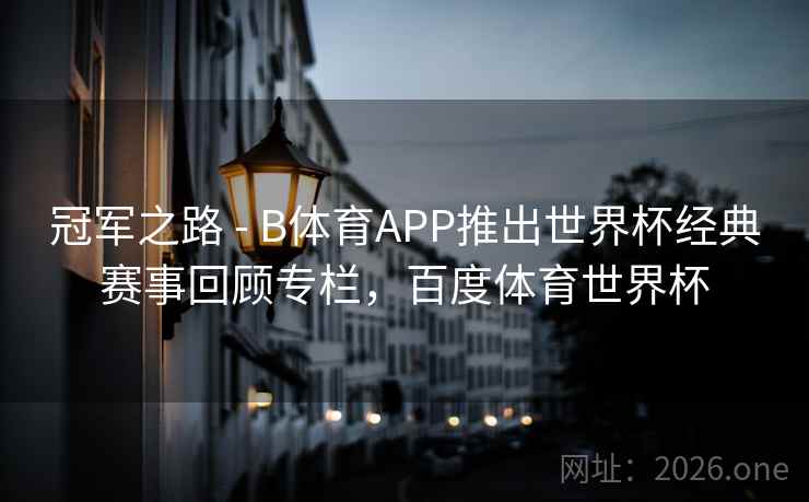 冠军之路 - B体育APP推出世界杯经典赛事回顾专栏，百度体育世界杯