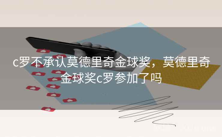 c罗不承认莫德里奇金球奖，莫德里奇金球奖c罗参加了吗