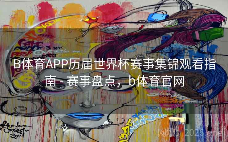 B体育APP历届世界杯赛事集锦观看指南 - 赛事盘点，b体育官网