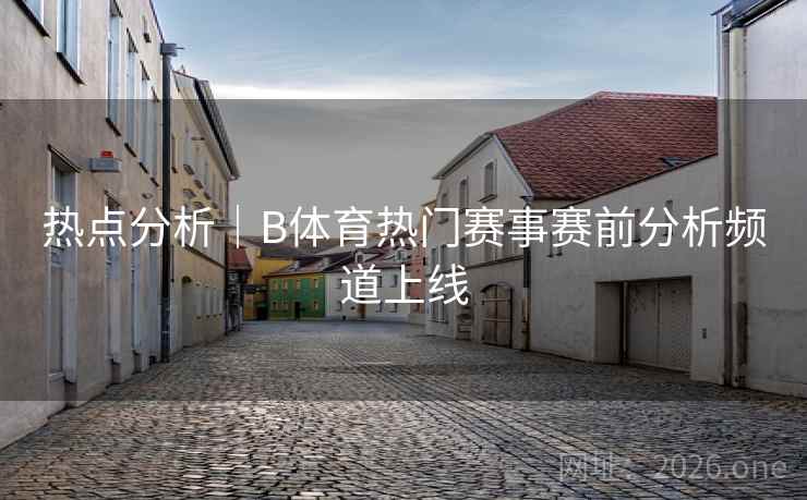 热点分析｜B体育热门赛事赛前分析频道上线