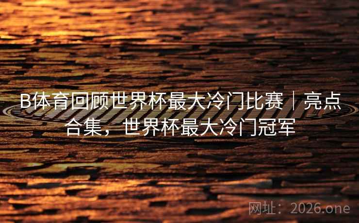 B体育回顾世界杯最大冷门比赛｜亮点合集，世界杯最大冷门冠军
