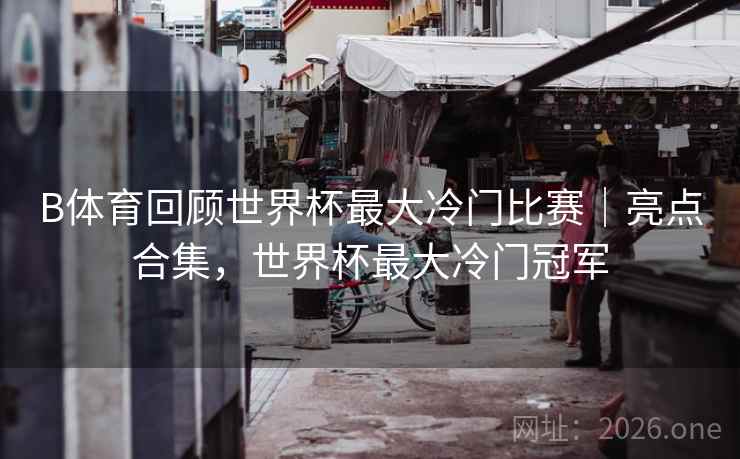 B体育回顾世界杯最大冷门比赛｜亮点合集，世界杯最大冷门冠军