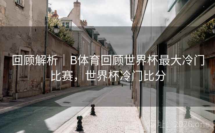 回顾解析｜B体育回顾世界杯最大冷门比赛，世界杯冷门比分