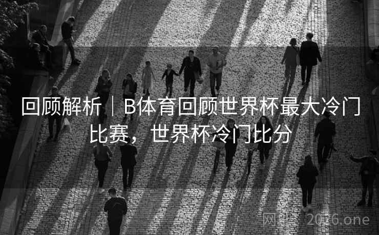 回顾解析｜B体育回顾世界杯最大冷门比赛，世界杯冷门比分