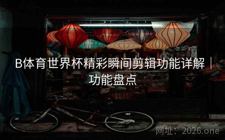 B体育世界杯精彩瞬间剪辑功能详解｜功能盘点
