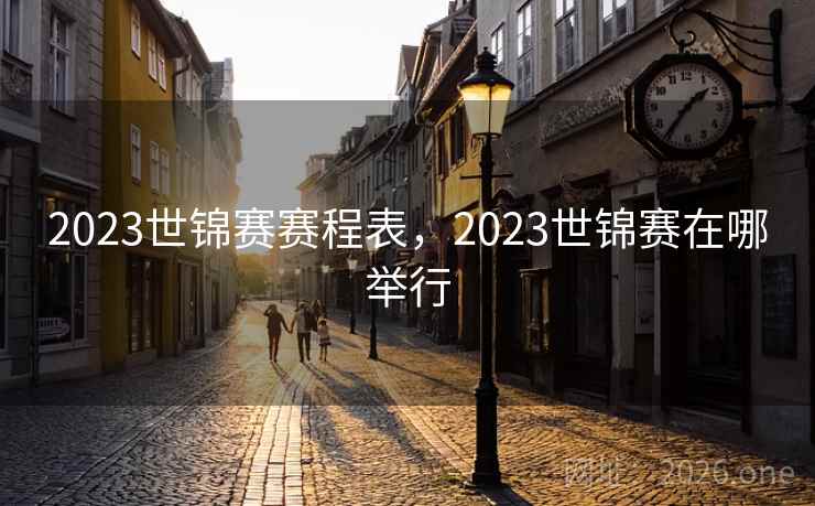 2023世锦赛赛程表，2023世锦赛在哪举行