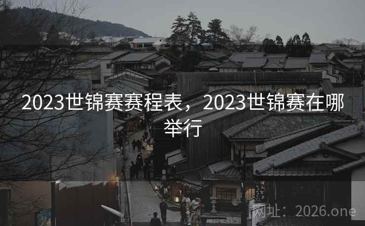 2023世锦赛赛程表，2023世锦赛在哪举行