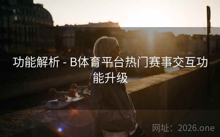 功能解析 - B体育平台热门赛事交互功能升级