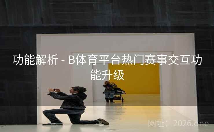 功能解析 - B体育平台热门赛事交互功能升级