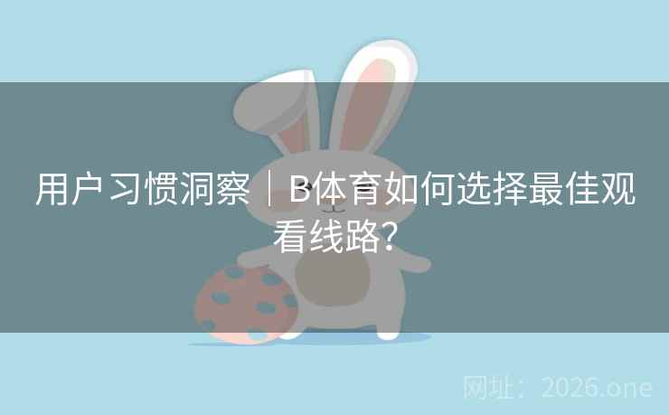 用户习惯洞察｜B体育如何选择最佳观看线路？