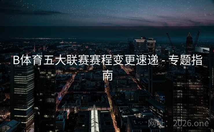 B体育五大联赛赛程变更速递 - 专题指南